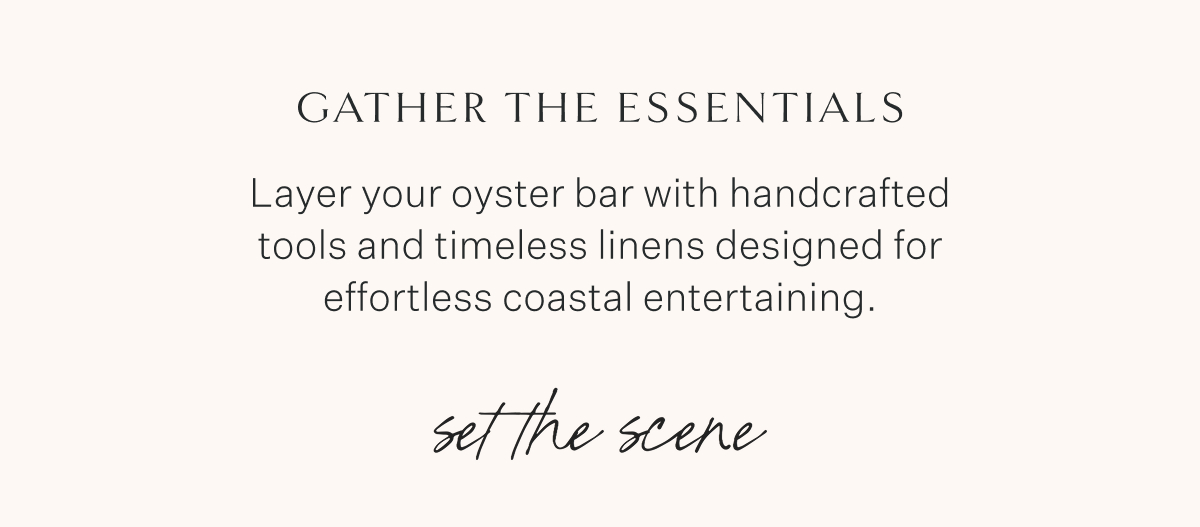 Gather the Essentials Layer your oyster bar with handcrafted tools and timeless linens designed for effortless coastal entertaining. Set the scene