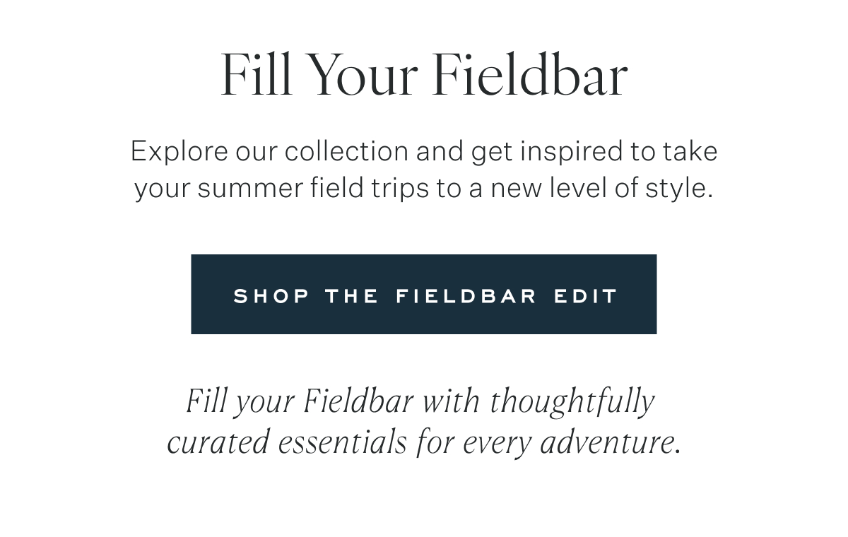 Fill Your Fieldbar Explore our collection and get inspired to take your summer&nbsp;field&nbsp;trips to a new level of style. Shop the Fieldbar Edit Fill your Fieldbar with thoughtfully  curated essentials for every adventure.