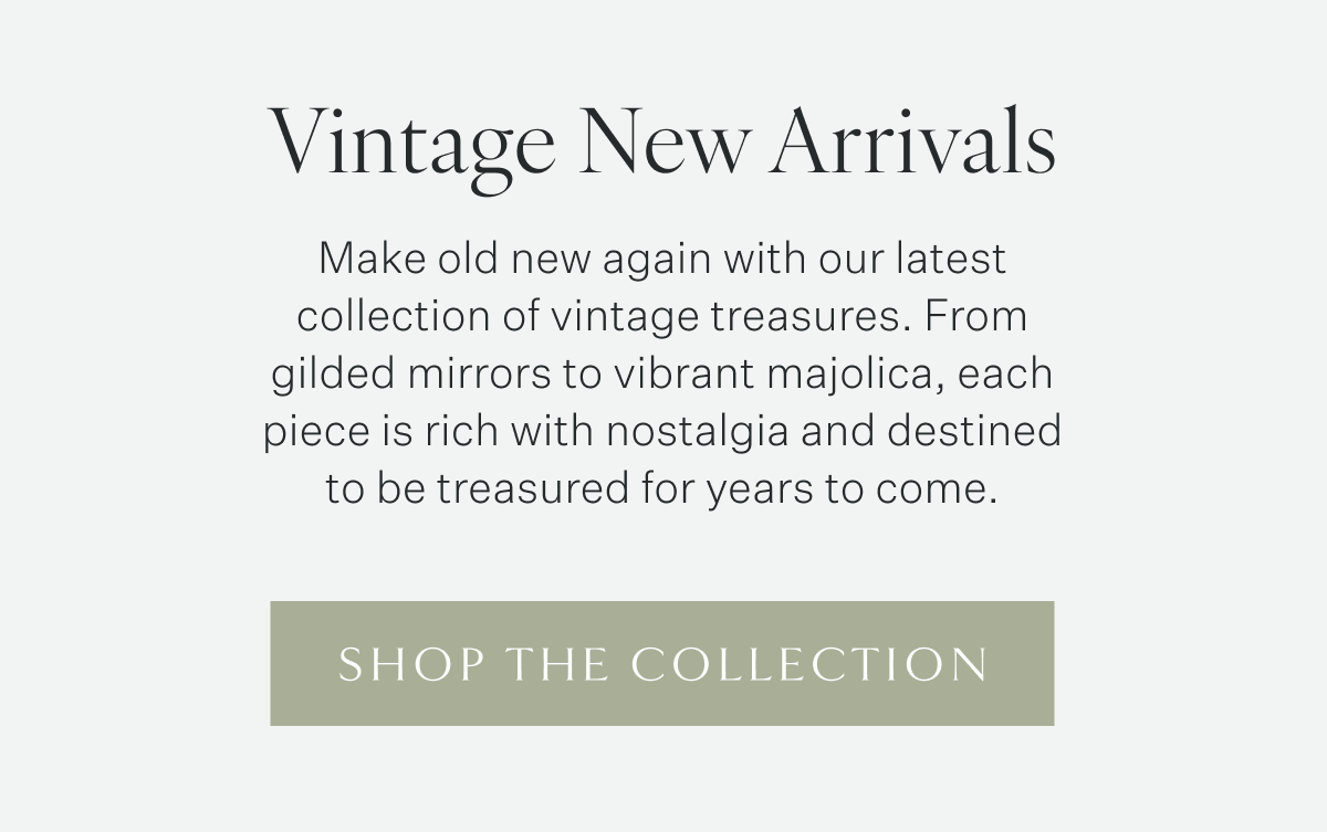 Vintage New Arrivals: Make old new again with our latest collection of vintage treasures. From gilded mirrors to vibrant majolica, each piece is rich with nostalgia and destined to be treasured for years to come. Shop the Collection