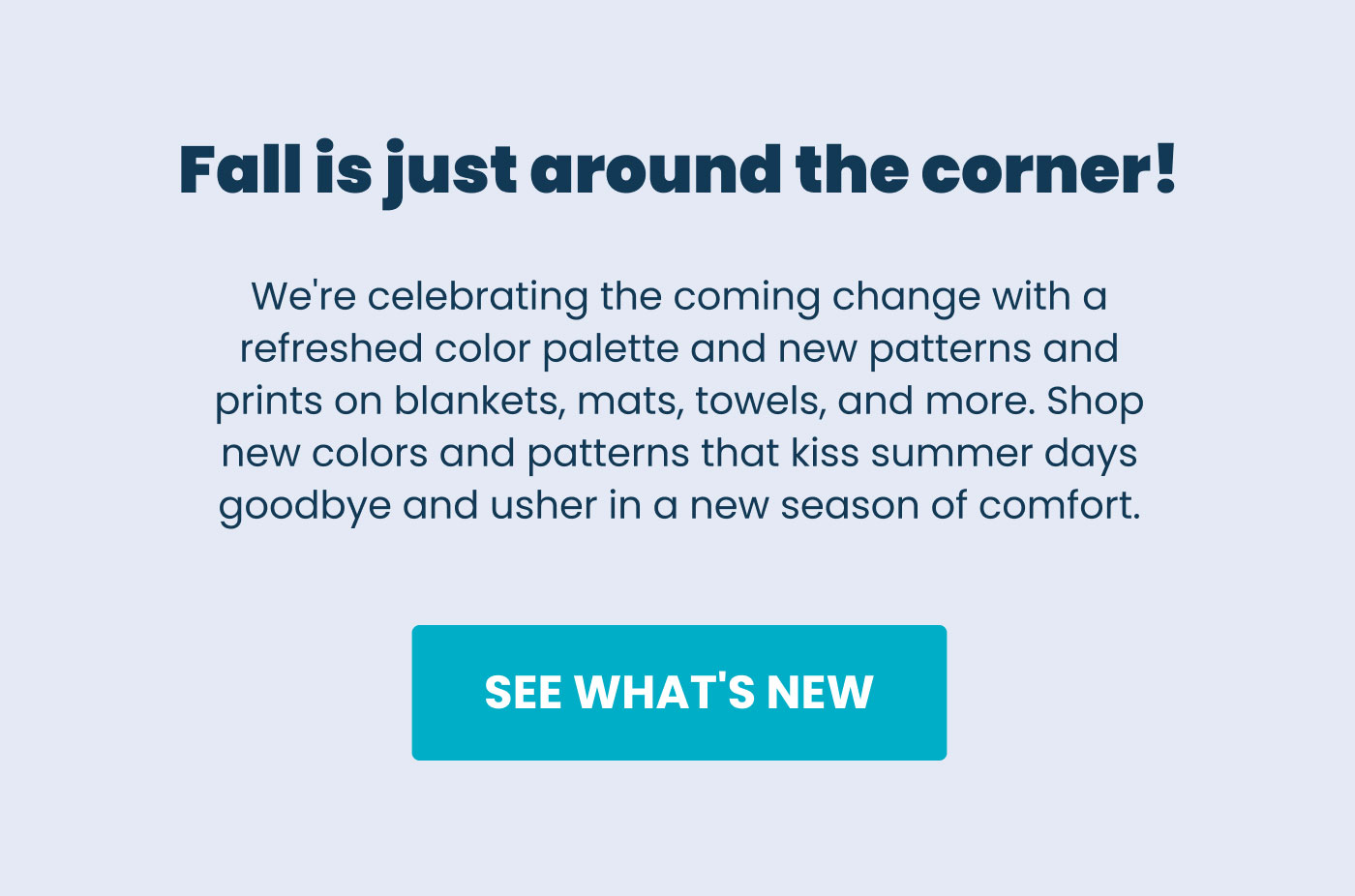Fall is just around the corner! We're celebrating the coming change with a refreshed color palette and new patterns on blankets, mats, towels, and more. See what's new.