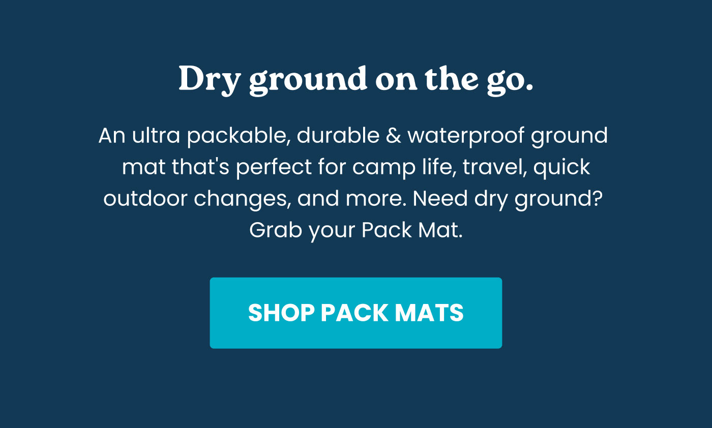 Dry ground on the go. An ultra packable, durable & waterproof ground mat that's perfect for camp life, travel, quick outdoor changes, and more. Need dry ground? Grab your Pack Mat.