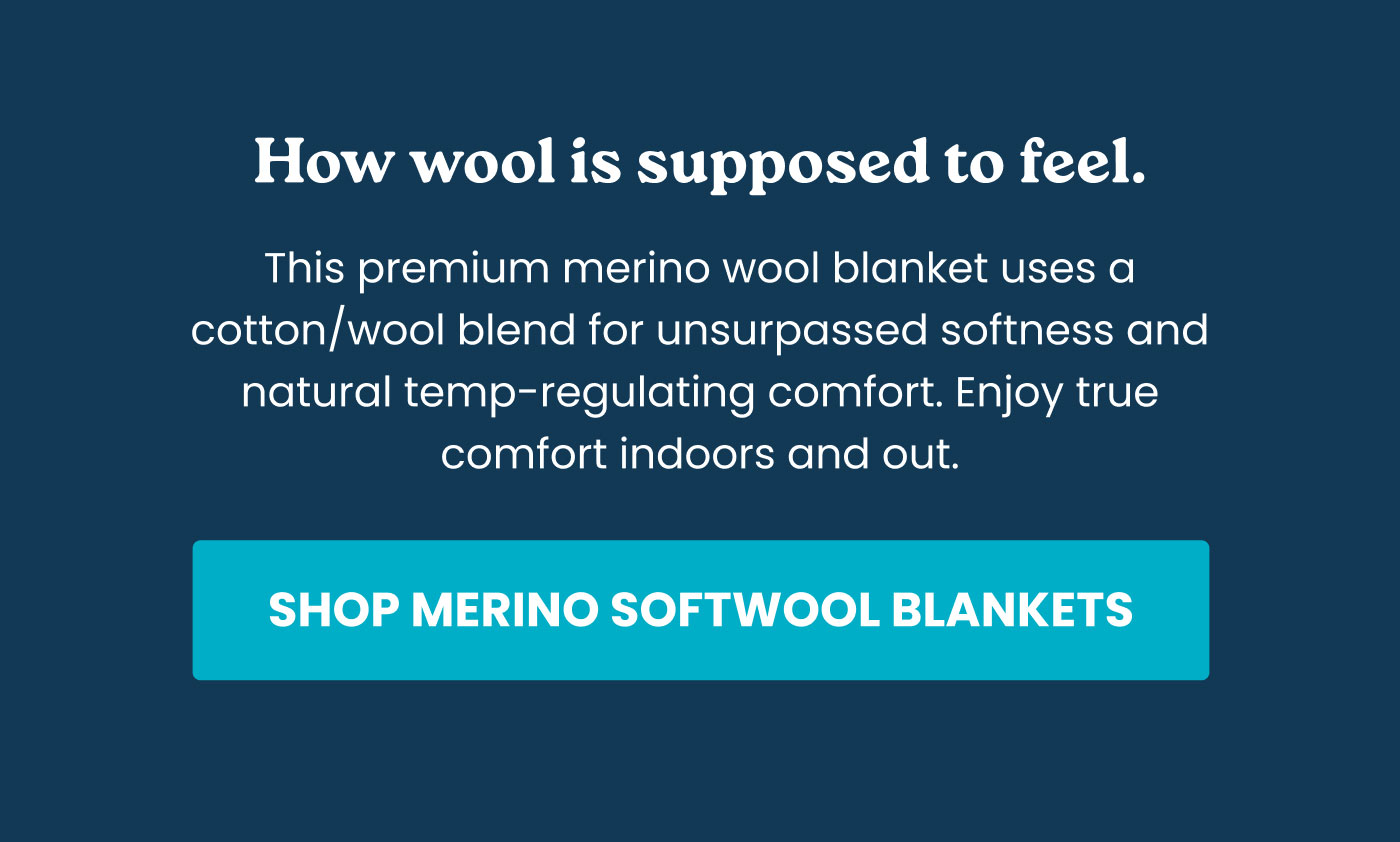 How wool is supposed to feel. This premium merino wool blanket uses a cotton/wool blend for unsurpassed softness and natural temp-regulating comfort. Enjoy true comfort indoors and out.