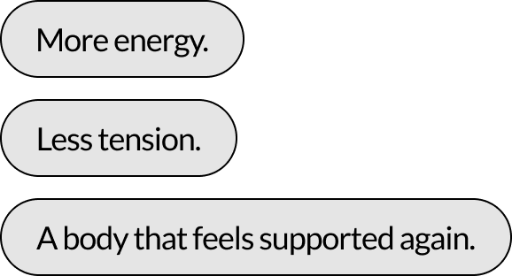 More energy. Less tension. A body that feels supported again.