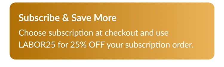 Subscribe & Save More Choose subscription at checkout and use LABOR25 for 25% OFF your subscription order.