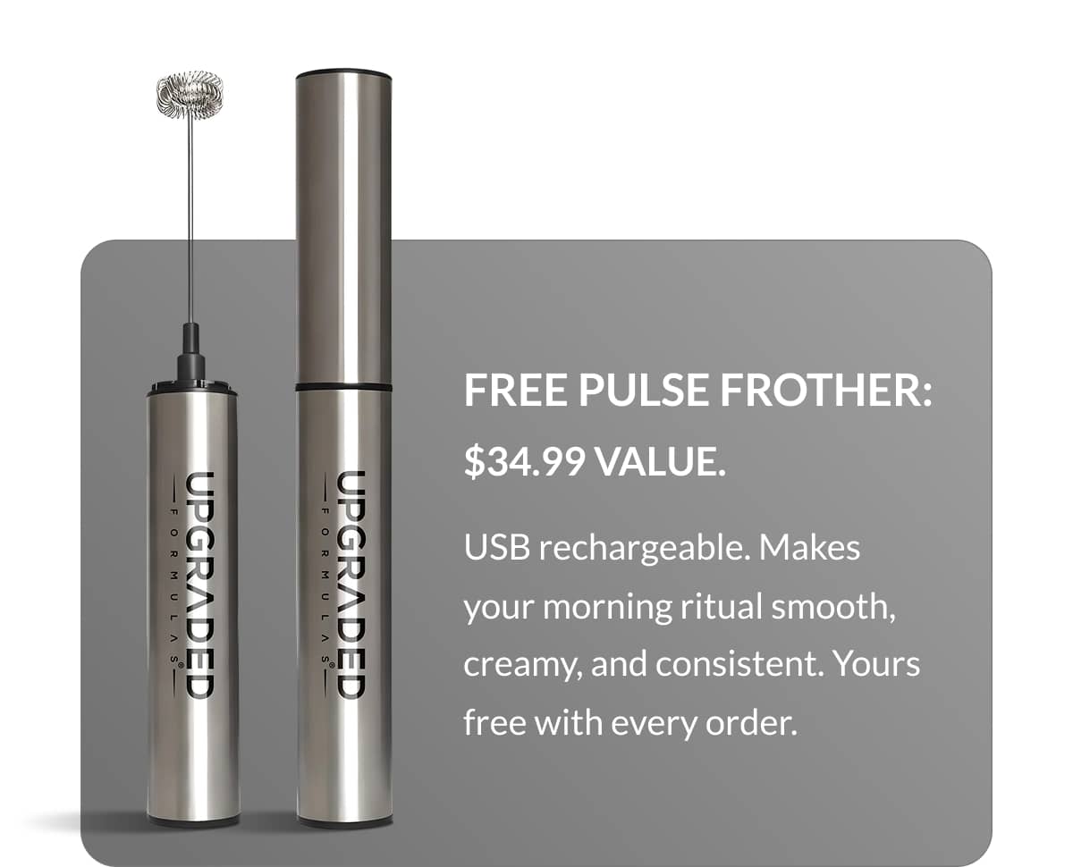 Free Pulse Frother: $34.99 value. | USB rechargeable. Makes your morning ritual smooth, creamy, and consistent. Yours free with every order. 