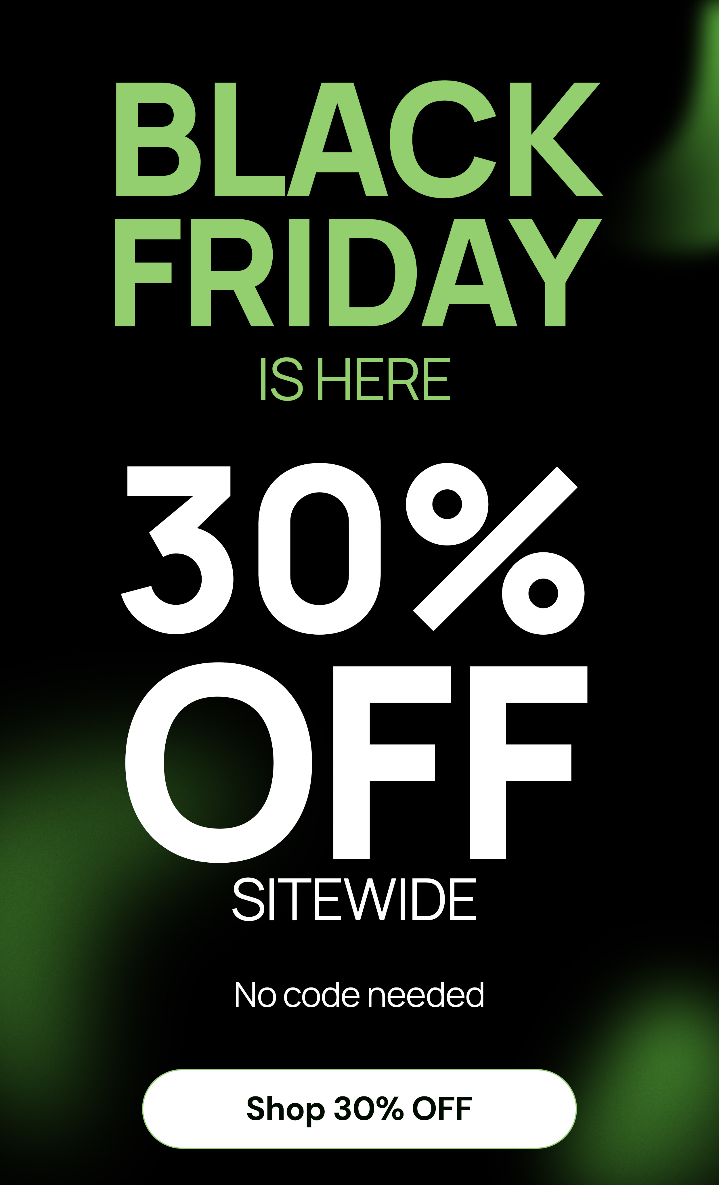 BLACK FRIDAY IS HERE 30% OFF SITEWIDE