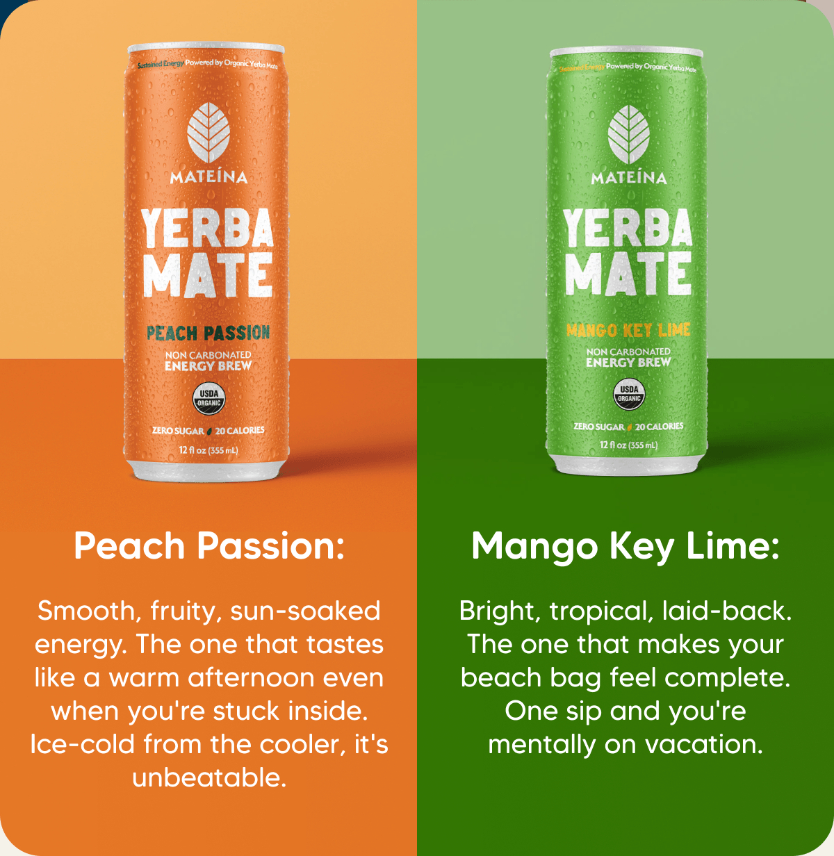 Peach Passion: Smooth, fruity, sun-soaked energy. The one that tastes like a warm afternoon even when you're stuck inside. Ice-cold from the cooler, it's unbeatable. Mango Key Lime: Bright, tropical, laid-back. The one that makes your beach bag feel complete. One sip and you're mentally on vacation.
