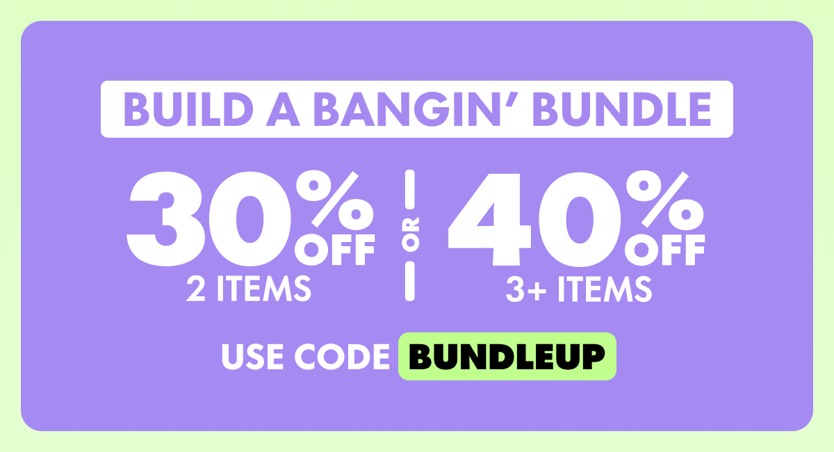 Build a Bangin' Bundle 30% OFF 2 Items or 40% OFF 3+ Items Use code BUNDLEUP