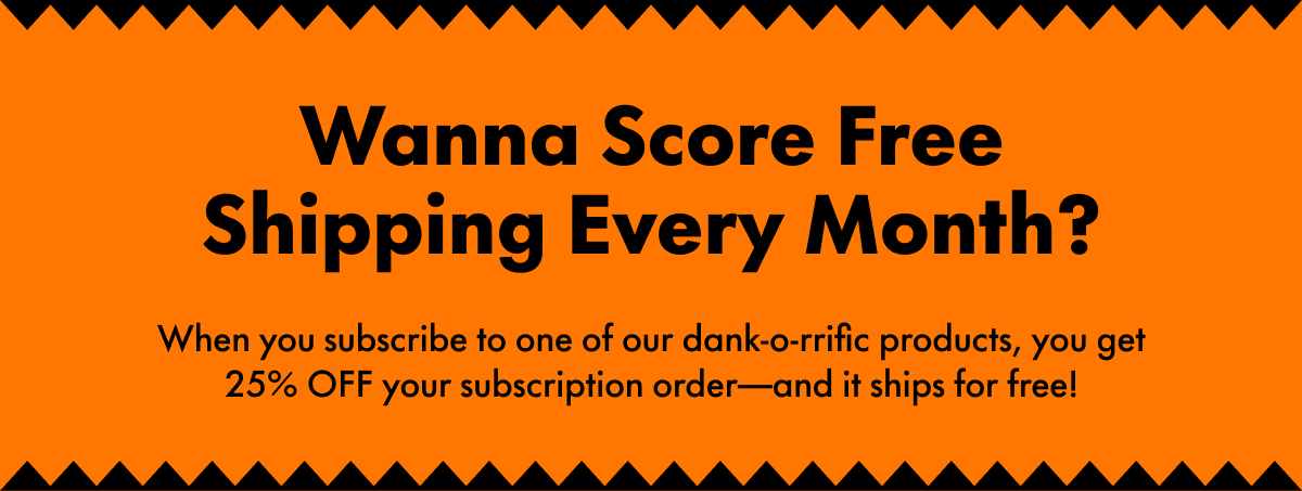 Wanna Score Free Shipping Every Month?  When you subscribe to one of our dank-o-rrific products, you get 25% OFF your subscription order—and it ships for free!