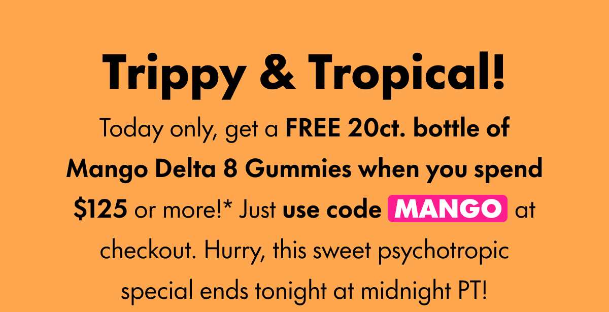Trippy & Tropical! Today only, get a FREE 20ct. bottle of Mango Delta 8 Gummies when you spend $125 or more!* Just use code MANGO at checkout. Hurry, this sweet psychotropic special ends tonight at midnight PT!