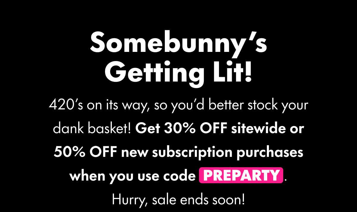 Somebunny's Getting Lit! 420's on its way, so you'd better stock your dank basket! Get 30% OFF sitewide or 50% OFF new subscription purchases when you use code PREPARTY. Hurry, sale ends soon!