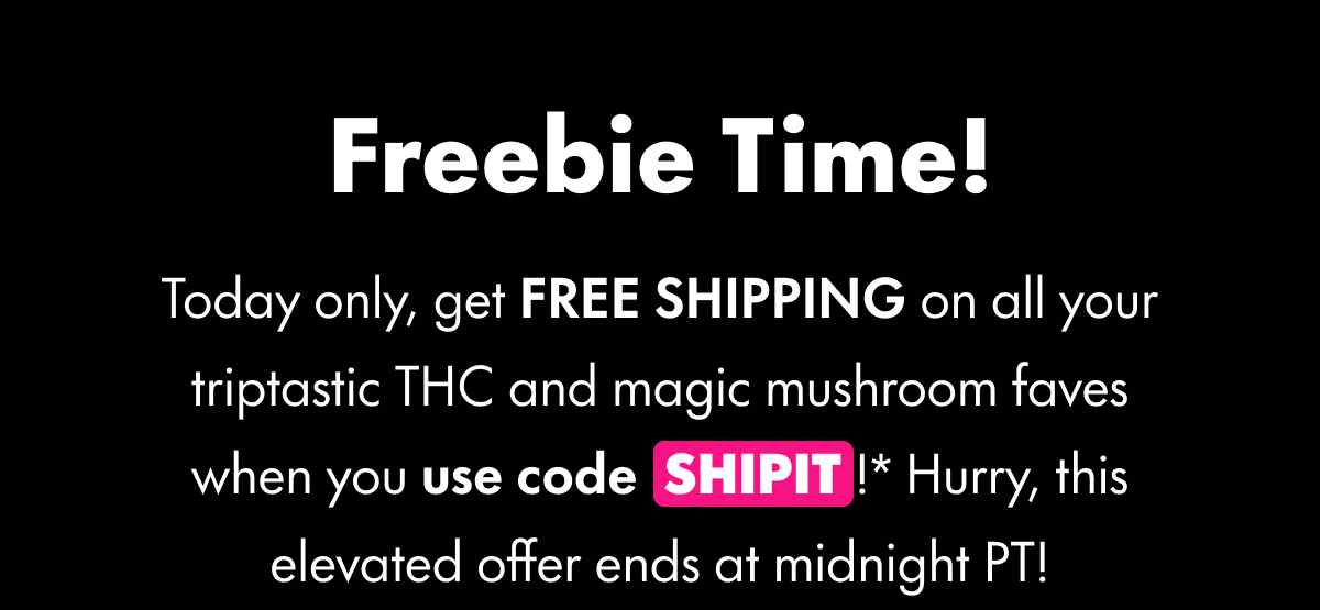 Freebie Time! Today only, get FREE SHIPPING on all your triptastic THC and magic mushroom faves when you use code SHIPIT!* Hurry, this elevated offer ends at midnight PT!
