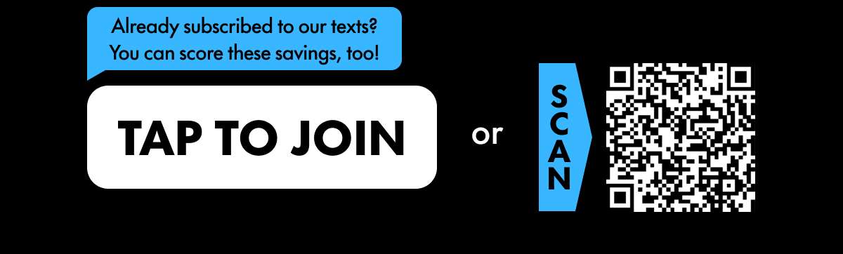 Already subscribed to our texts? You can score these savings, too! SIGN UP NOW!