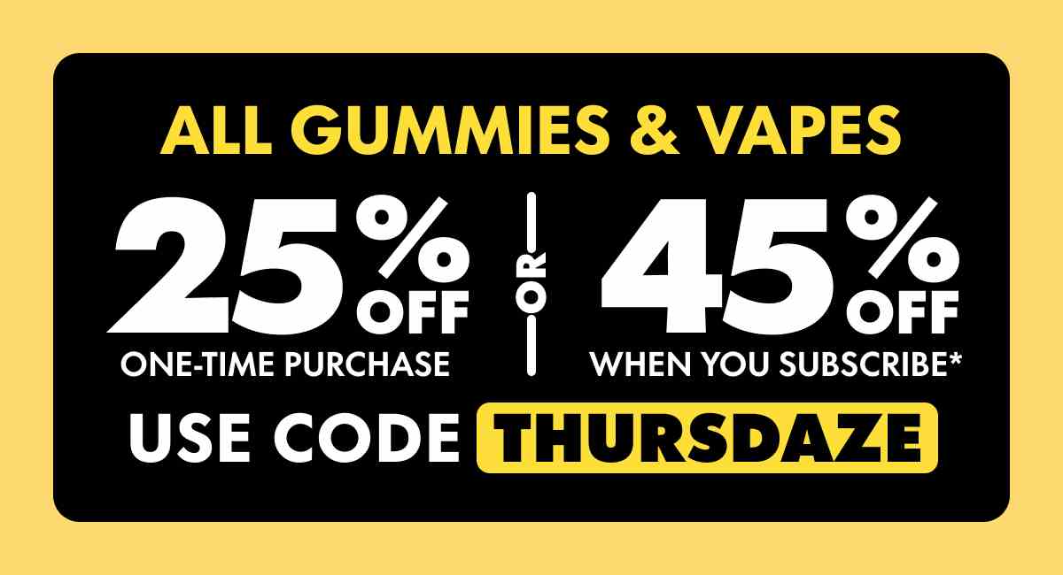 All Gummies & Vapes Get 25% OFF Any one-time purchase or Get 45% OFF When you subscribe* Use code THURSDAZE