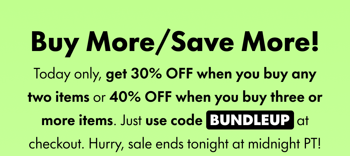 Buy More/Save More! Today only, get 30% OFF when you buy any two items or 40% OFF when you buy three or more items. Just use code BUNDLEUP at checkout. Hurry, sale ends tonight at midnight PT!