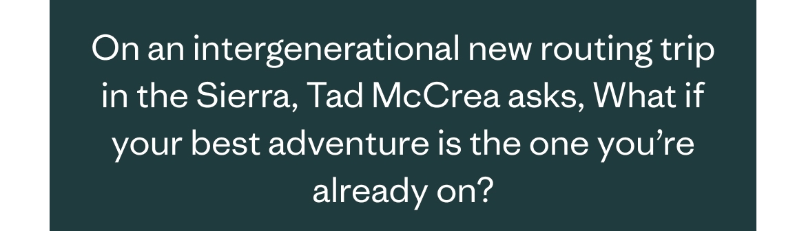 On an intergenerational new routing trip in the Sierra, Tad McCrea asks, What if your best adventure is the one you're already on?