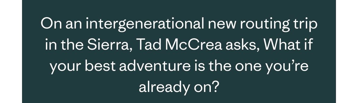 On an intergenerational new routing trip in the Sierra, Tad McCrea asks, What if your best adventure is the one you're already on?