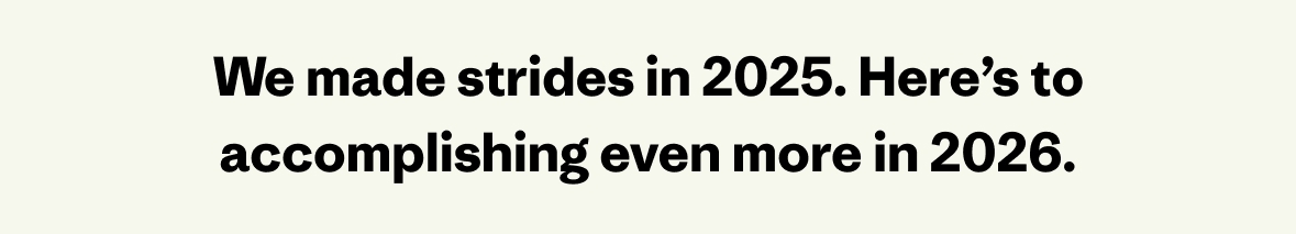 We made strides in 2025. Here's to accomplishing even more in 2026.