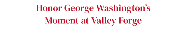Honor George Washington'sMoment at Valley Forge