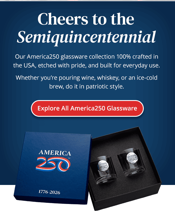 Cheers to the Semiquincentennial. Our America250 glassware collection 100% crafted inthe USA, etched with pride, and built for everyday use. Whether you're pouring wine, whiskey, or an ice-cold brew, do it in patriotic style. Explore All America250 Glassware