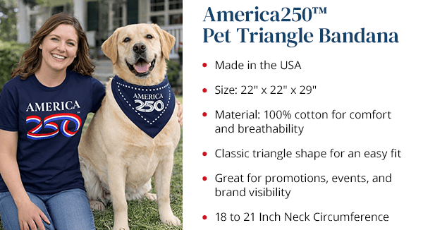 America250™ Pet Triangle Bandana. Made in the USA. Size: 22" x 22" x 29". Material: 100% cotton for comfort and breathability. Classic triangle shape for an easy fit. Great for promotions, events, and brand visibility. 18 to 21 Inch Neck Circumference 