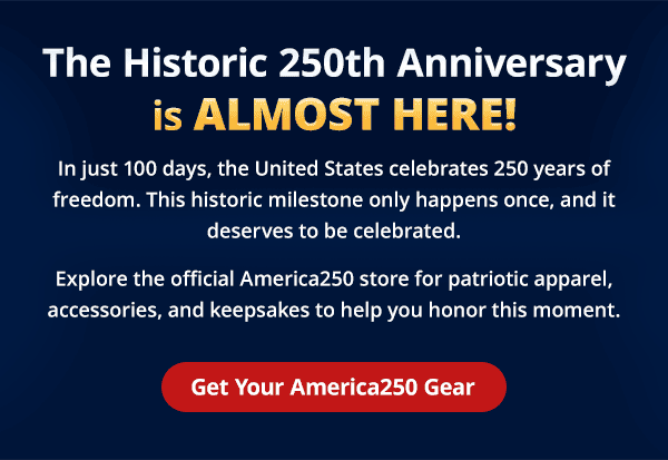 The Historic 250th Anniversary is Almost Here! In just 100 days, the United States celebrates 250 years of freedom. This historic milestone only happens once, and it deserves to be celebrated. Explore the official America250 store for patriotic apparel, accessories, and keepsakes to help you honor this moment. Get Your America250 Gear.