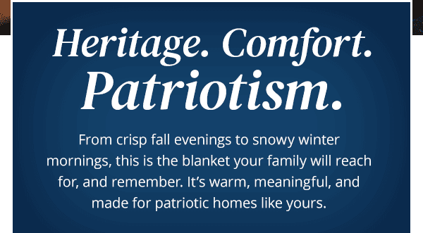 Heritage. Comfort. Patriotism. From crisp fall evenings to snowy winter mornings, this is the blanket your family will reach for, and remember. It's warm, meaningful, and made for patriotic homes like yours.