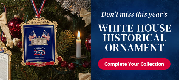 Don't miss this year's White House Historical Ornament. Complete your collection
