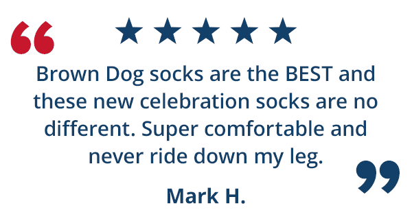 "Brown Dog socks are the BEST and these new celebration socks are no different. Super comfortable and never ride down my leg." - Mark H.