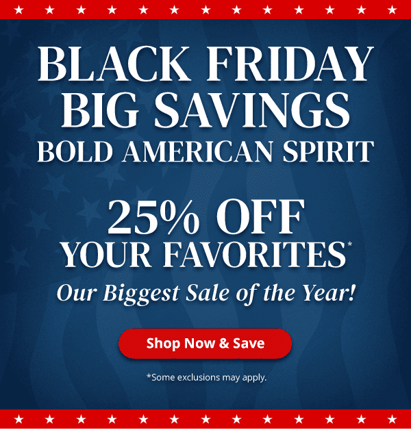 Black Friday. Big Savings. Bold American Spirit. 25% OFF Your Favorites* Our Biggest Sale of the Year! Shop Now and Save