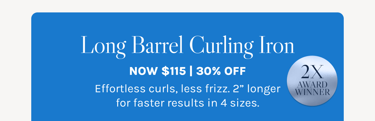 Long Barrel Curling Iron - Now $115 | 30% Off - 2X Award Winner - Effortless curls, less frizz. 2” longer for faster results in 4 sizes. 