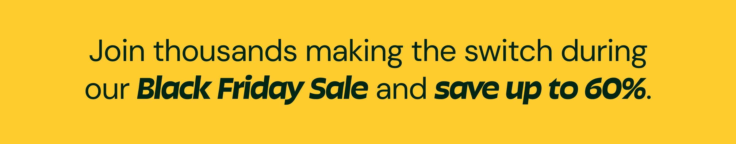 Join Thousands Making the Switch During Our Black Friday Sale and Save Up to 60%.