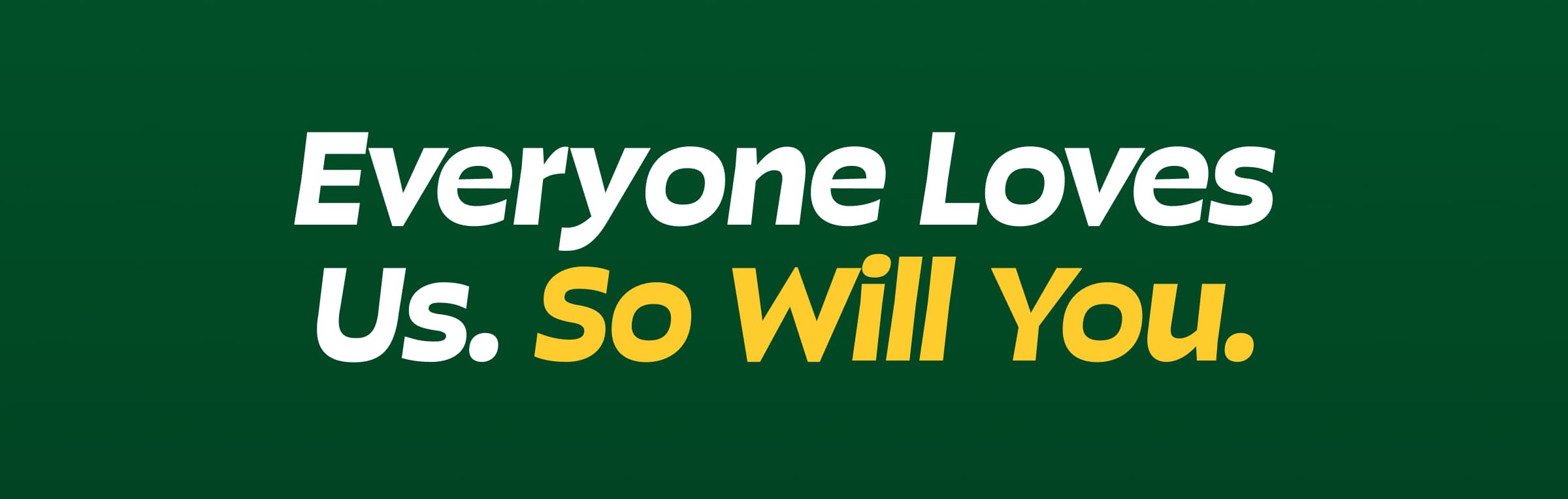 Everyone Loves Us. So Will You.