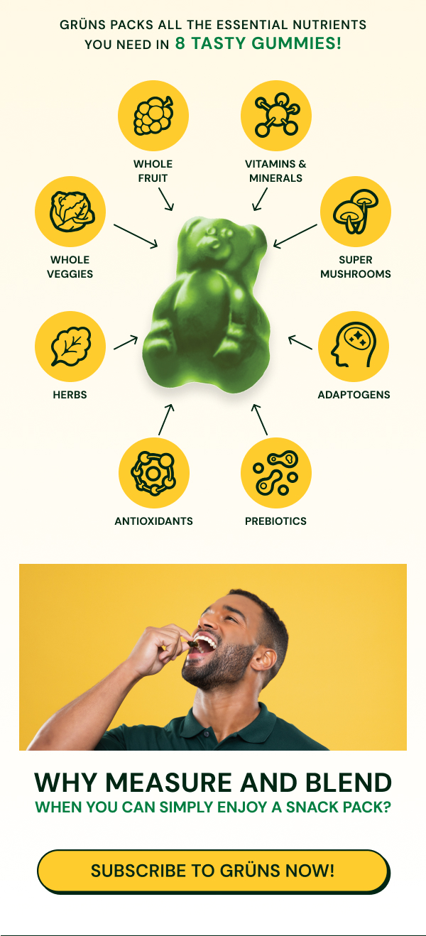 GRÜNS PACKS ALL THE ESSENTIAL NUTRIENTS YOU NEED IN 8 TASTY GUMMIES!   -Whole Fruit -Vitamins & Minerals -Whole Veggies -Super Mushrooms -Herbs -Adaptogens -Antioxidants -Prebiotics  WHY measure AND blend WHEN YOU CAN SIMPLY ENJOY A SNACK PACK?  Button: SUBSCRIBE TO GRÜNS NOW!