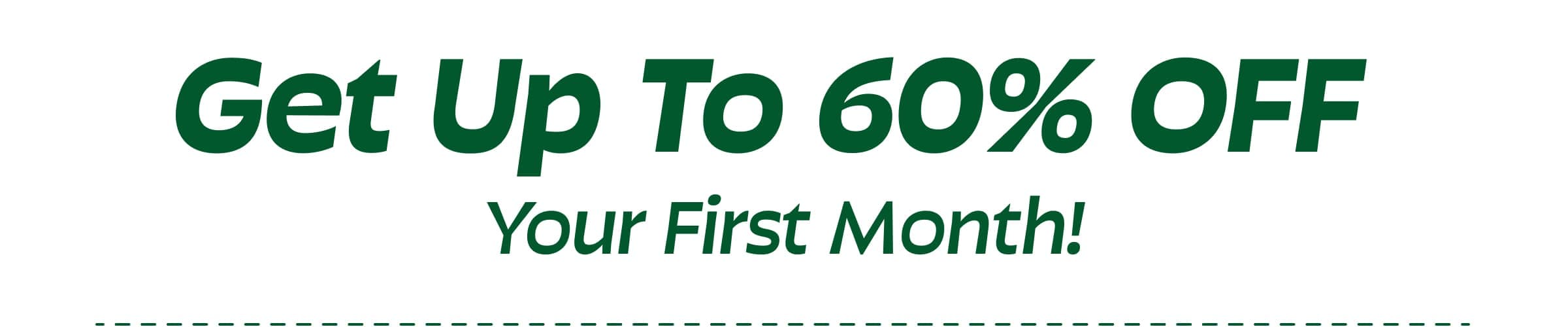 Get Up to 60% Off Your First Month!