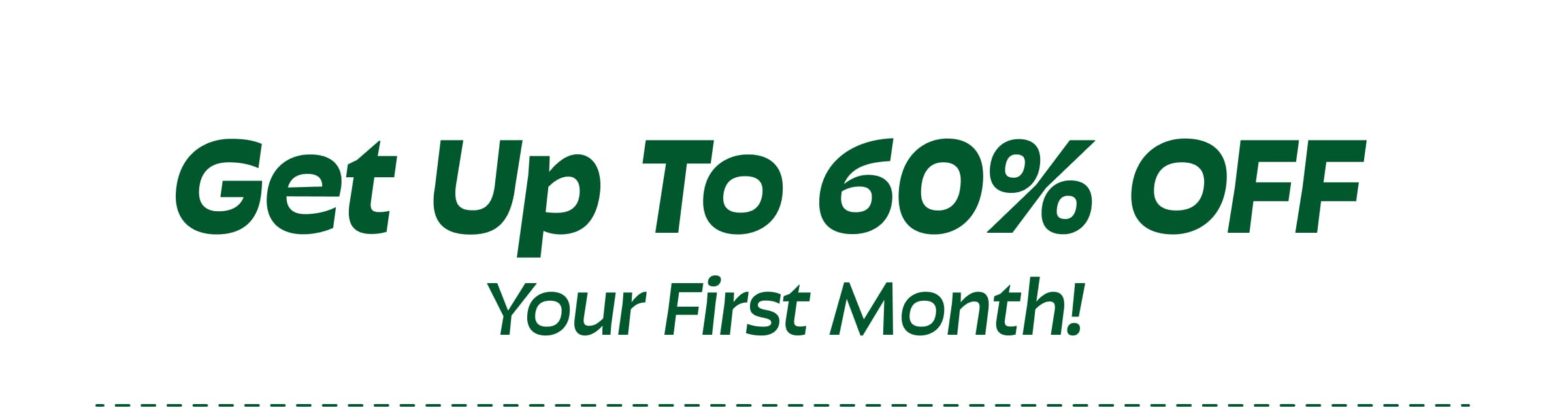 Get Up to 60% Off Your First Month!