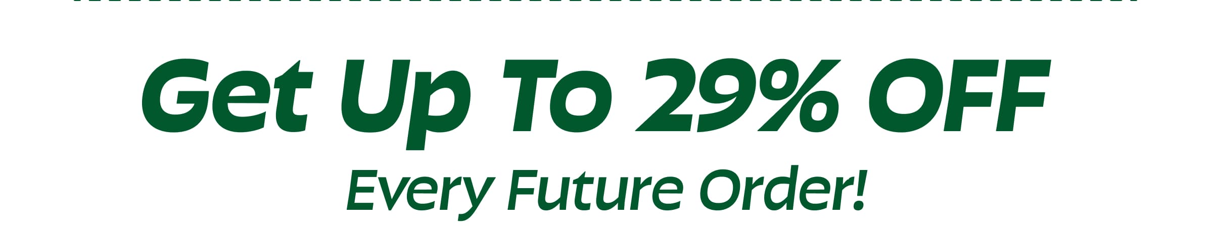Get Up to 29% Off  Every Future Order!