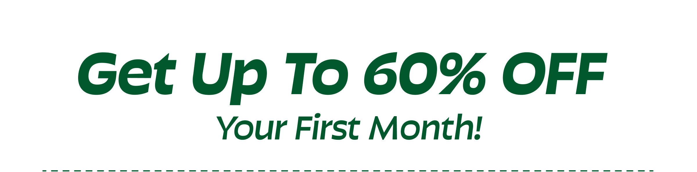 Get Up to 60% Off  Your First Month!