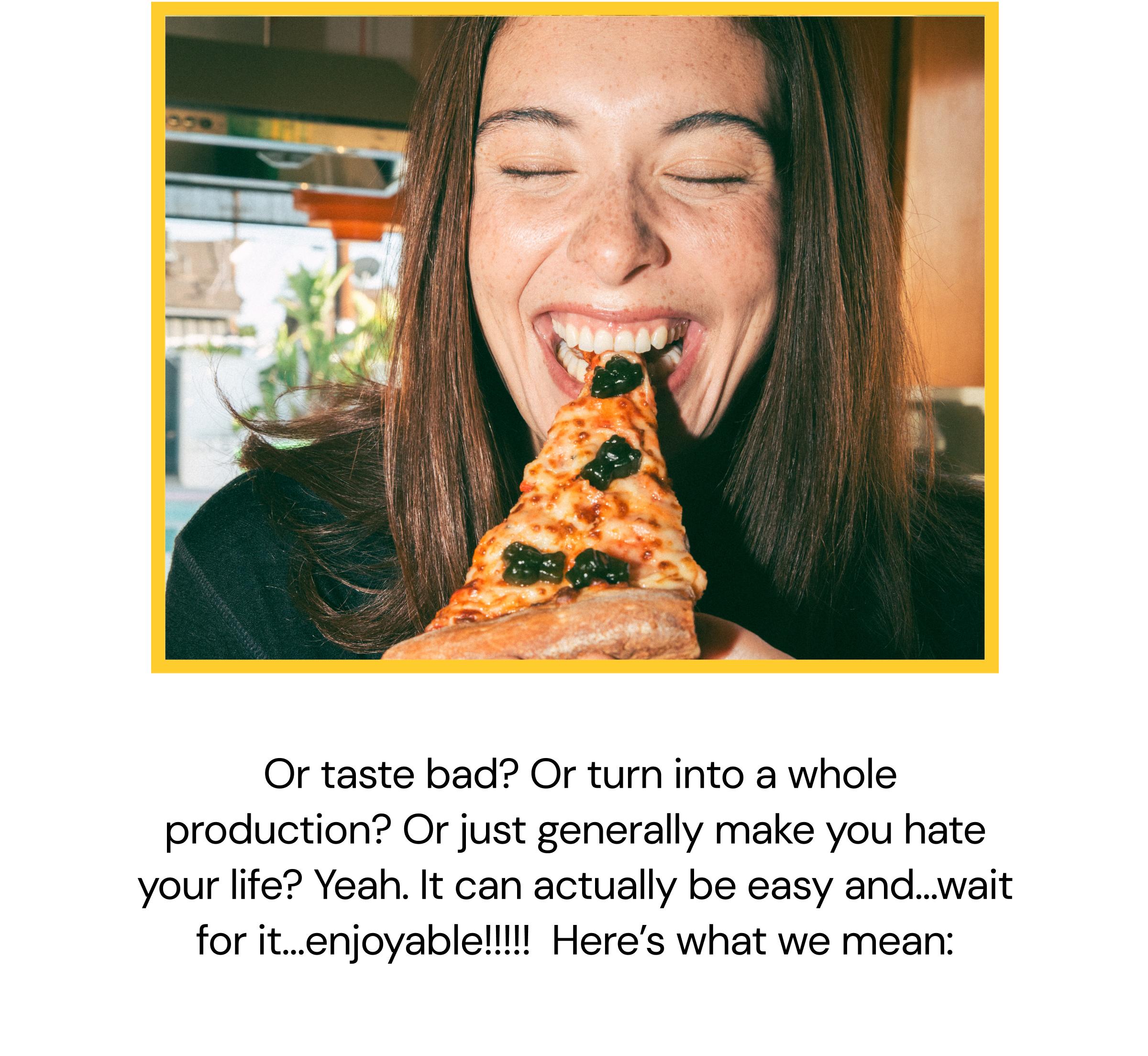 &nbsp;Or Taste Bad? or Turn Into a Whole Production? or Just Generally Make You Hate Your Life? Yeah. It Can Actually Be Easy And…wait for It…enjoyable!!!!!  Here’s What We Mean: