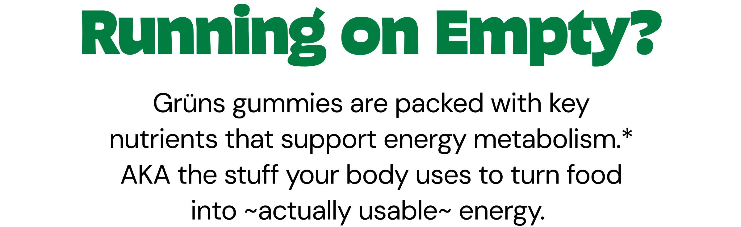 Running on Empty? Grüns Gummies Are Packed With Key Nutrients That Support Energy metabolism.* AKA the Stuff Your Body Uses to Turn Food Into ~Actually Usable~ energy.&nbsp;