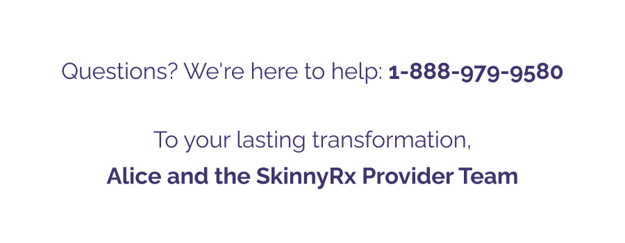 Questions? We're here to help: 1-888-979-9580 To your lasting transformation, Alice and the SkinnyRx Provider Team