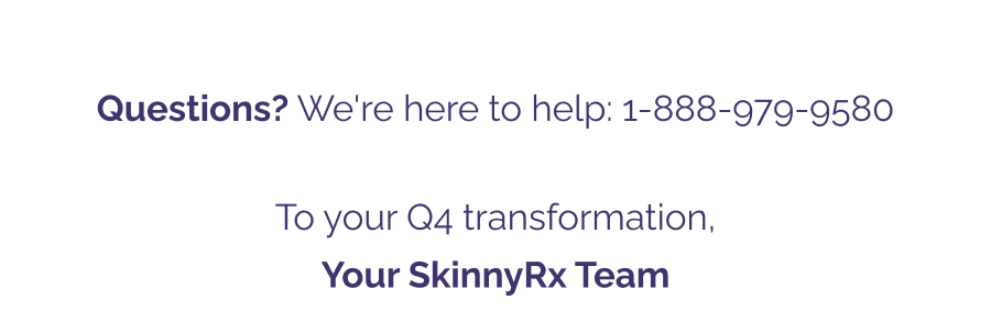 Questions? We're here to help: 1-888-979-9580 To your Q4 transformation, Your SkinnyRx Team