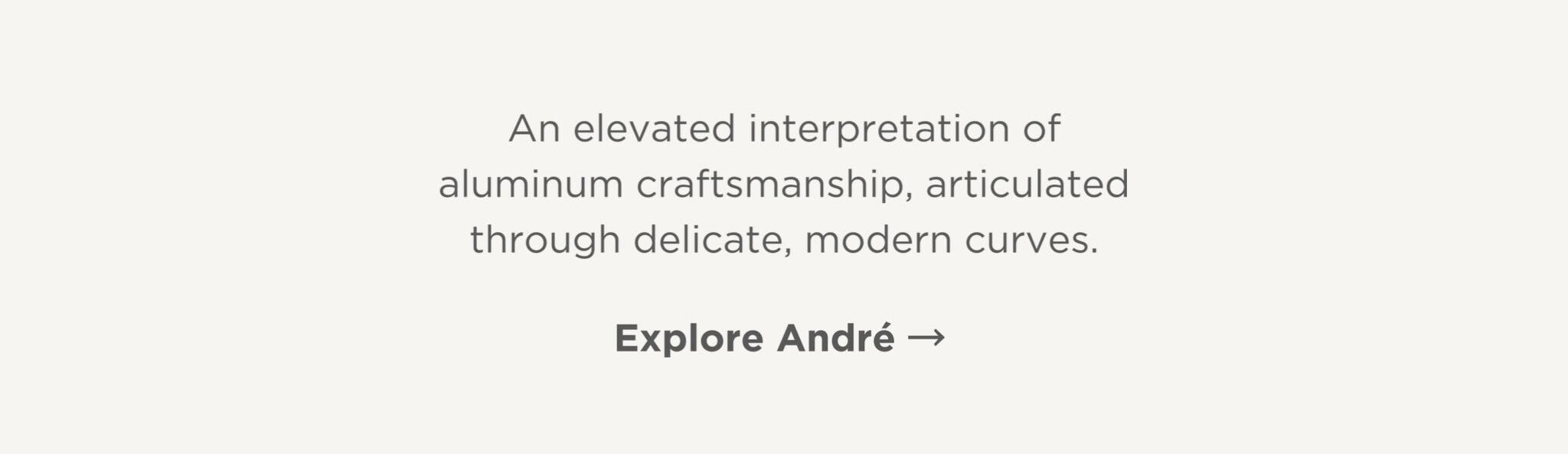 An elevated interpretation of aluminum craftsmanship, articulated through delicate, modern curves.