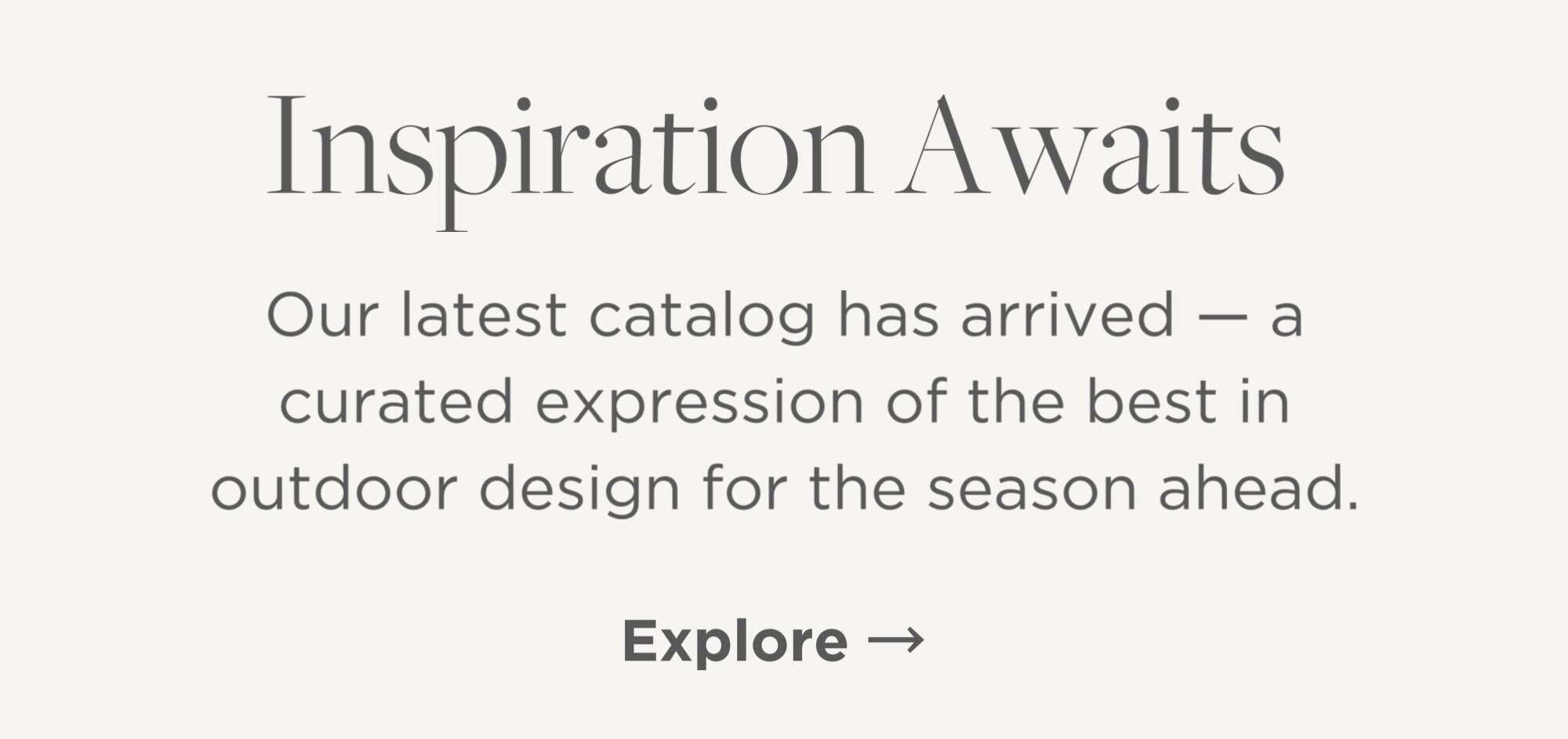 Our latest catalog has arrived - a curated expression of the best in outdoor design for the season ahead.