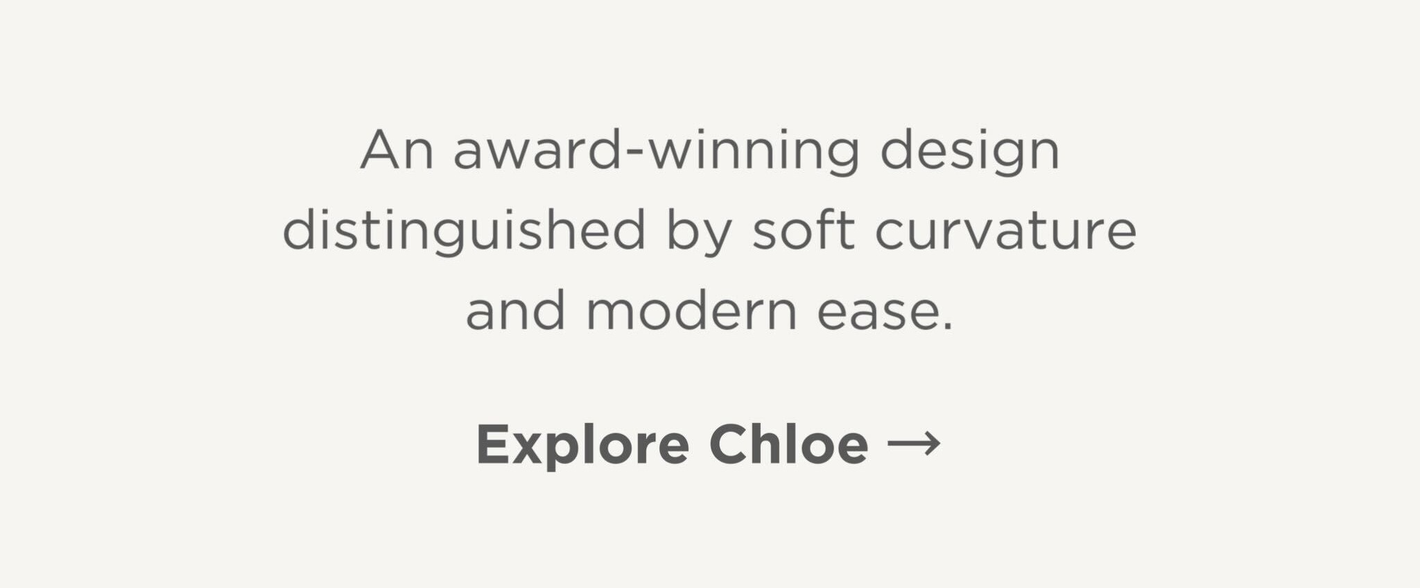 An award-winning design distinguished by soft curvature and modern ease.