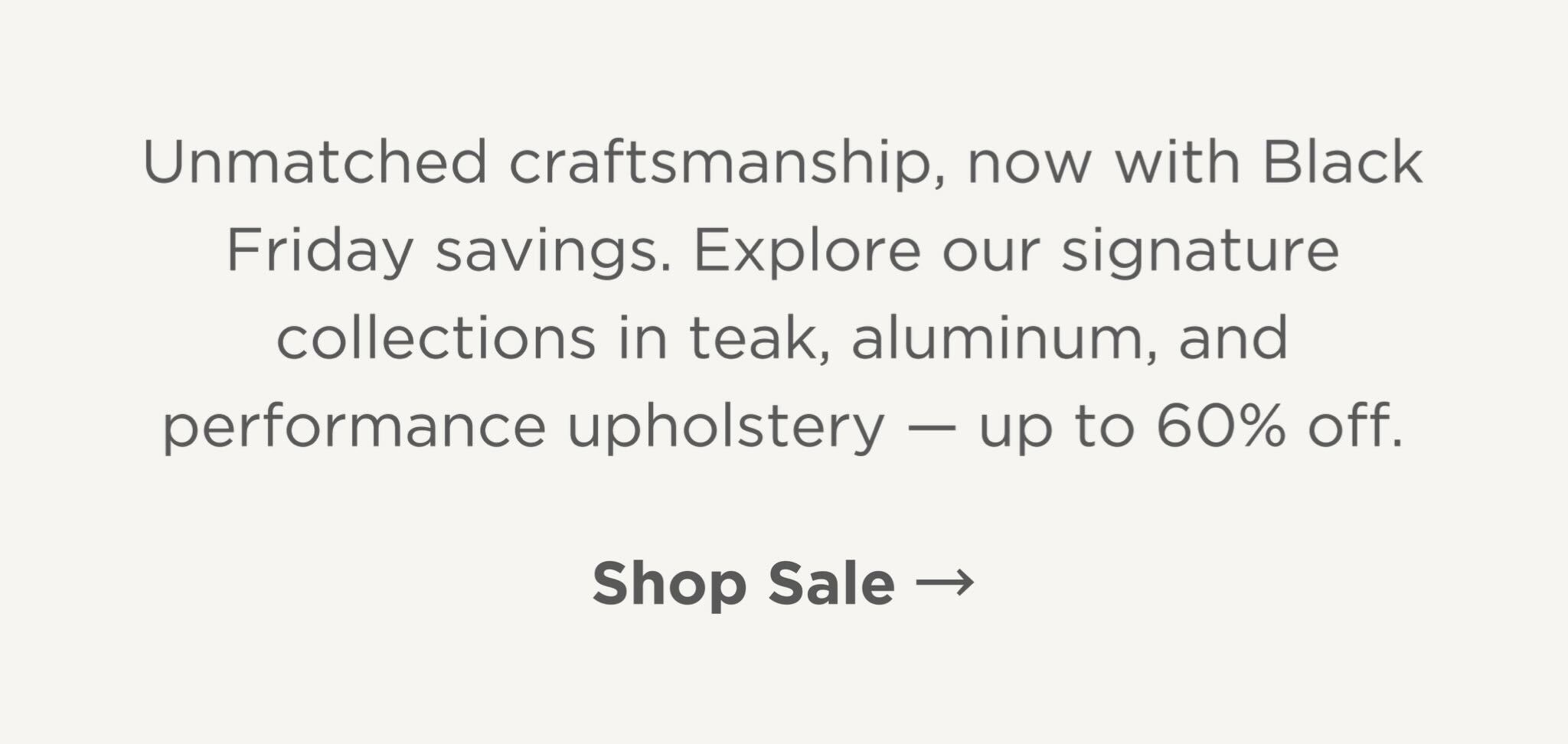 Explore our signature collections in teak, aluminum, and performance upholstery - up to 60% off.