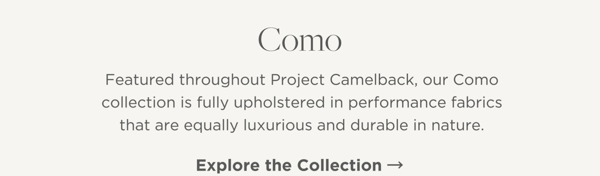 Featured throughout Project Camelback, our Como collection is fully upholstered in performance fabrics that are equally luxurious and durable in nature.