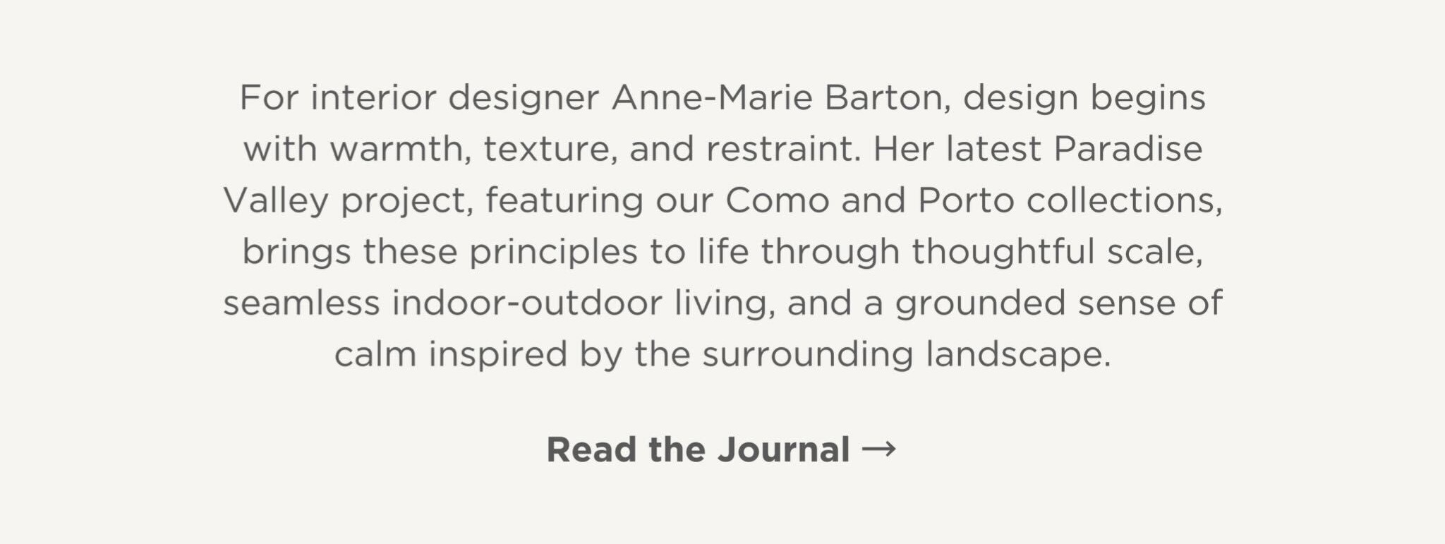 For Anne-Marie Barton, design begins with warmth, texture, and restraint. Her latest Paradise Valley project brings these principles to life through thoughtful scale, seamless indoor-outdoor living, and a grounded sense of calm inspired by the surrounding landscape.
