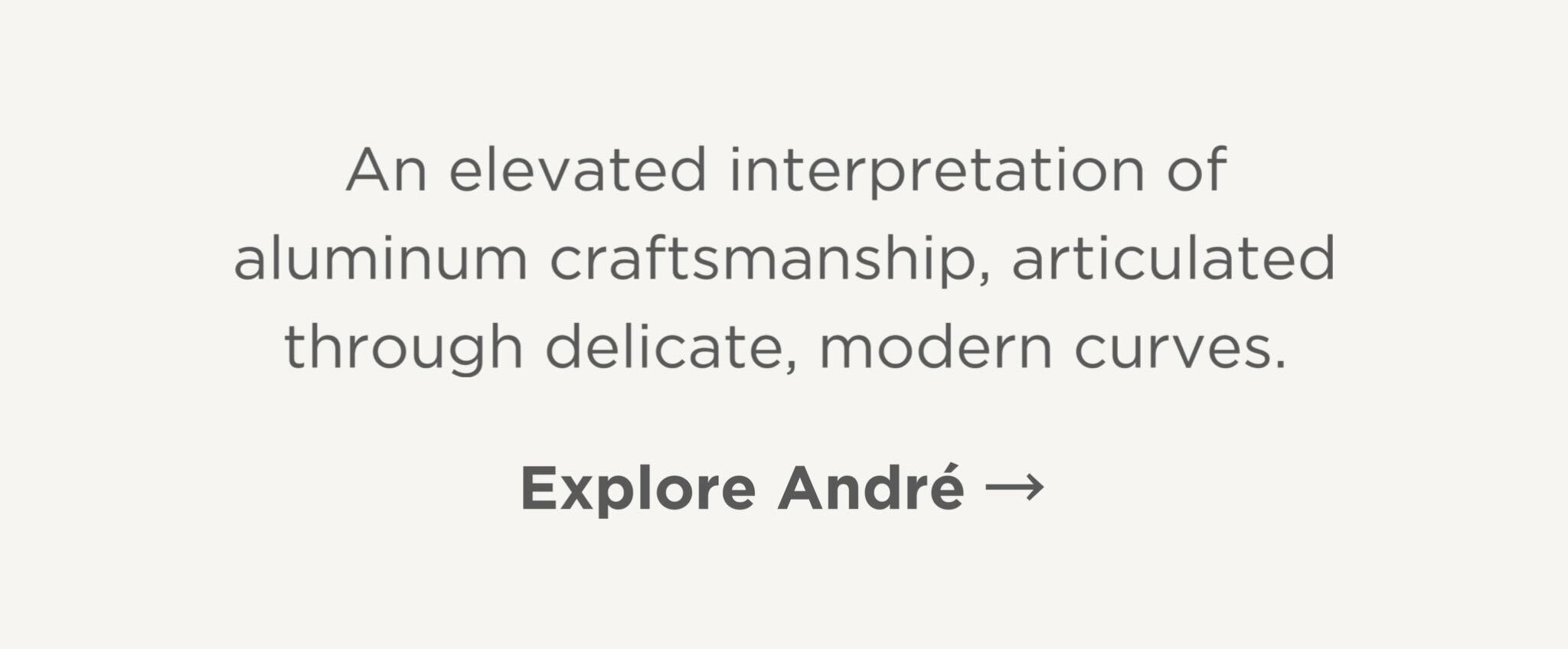 An elevated interpretation of aluminum craftsmanship, articulated through delicate, modern curves.