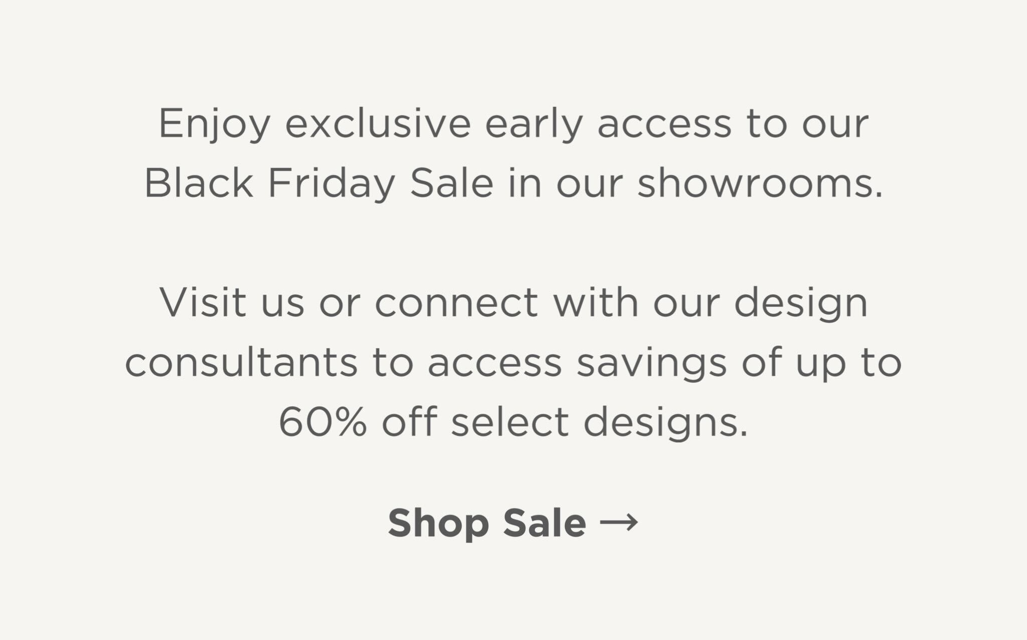 Enjoy exclusive early access to our Black Friday Sale in our showrooms.